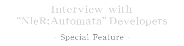 -Special Feature- Interview with “NieR:Automata” Developers