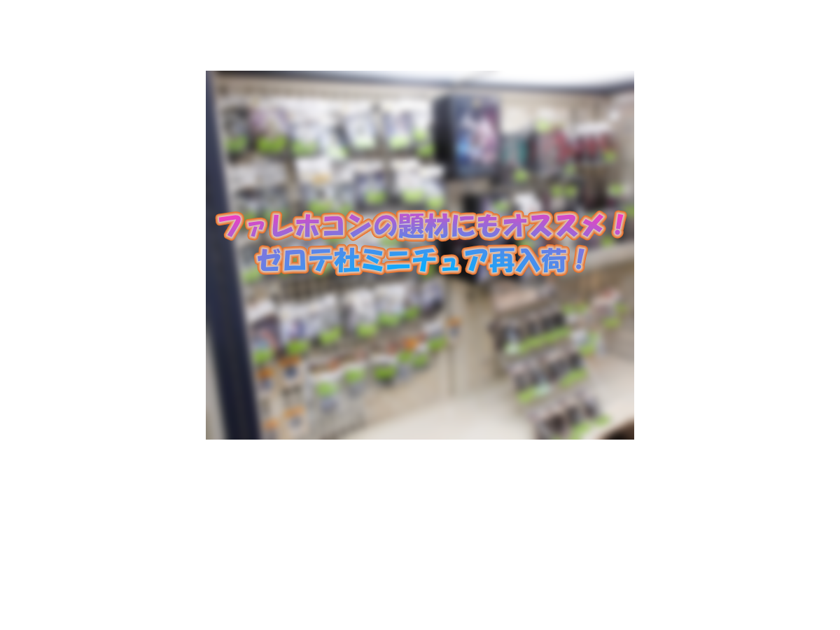 ファレホコンの題材にもオススメ！ゼロテ社ミニチュア再入荷！ | 横浜