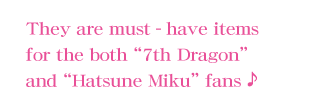 They are must ？have items for the both “7th Dragon” and “Hatsune Miku” fans♪