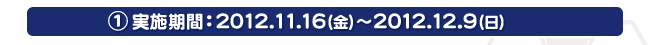 Twitter連動キャンペーン！ 1.実施期間：2012.11.16（金）～2012.12.9（日）