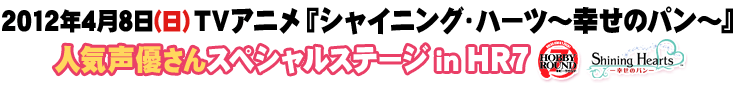 2012年4月8日(日) TVアニメ『シャイニング・ハーツ～幸せのパン～』 人気声優さんスペシャルステージin HR7 