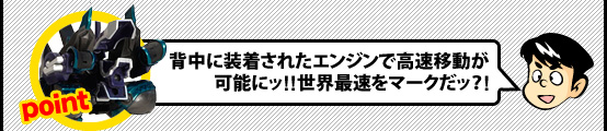 背中に装着されたエンジンで高速移動が可能にっ!!世界最速をマークだっ?!