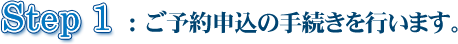 ▼Step 1 :ご予約申込の手続きを行います。 