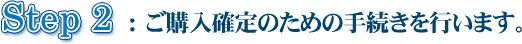 ▼Step 2 :ご購入確定のための手続きを行います。 