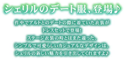 シェリルのデート服、登場♪作中でアルトとのデートの際に着ていた衣装がドレスセットで登場！
ステージ衣装の時とはまた違った、シンプルで可愛らしいカジュアルなデザインは、シェリルの新しい魅力を引き出してくれますよ♪