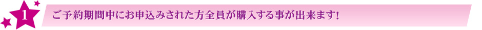 １:ご予約期間中にお申込みされた方全員が購入する事が出来ます！