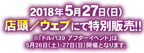 2018年5月27日（日）：店頭／ウェブにて特別販売！※「ドルパ39 アフターイベント」は5月26日（土）・27日（日）開催となります。