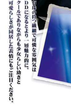 有珠の持つ繊細で可憐な雰囲気はDDになるとより一層魅力的に。
クールでありながらも少女らしい幼さと可愛らしさが同居した表情にもご注目ください。