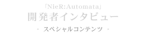 スペシャルコンテンツ「NieR:Automata」開発者インタビュー