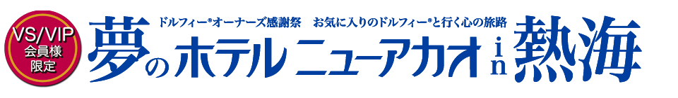 【VS/VIP会員様限定】ドルフィー® オーナーズ感謝祭  お気に入りのドルフィー®と行く心の旅路『夢のホテルニューアカオin熱海』