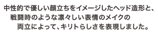 中性的で優しい顔立ちをイメージしたヘッド造形と、戦闘時のような凛々しい表情のメイクの両立によって、キリトらしさを表現しました。