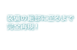 装備の細部に至るまで完全再現！